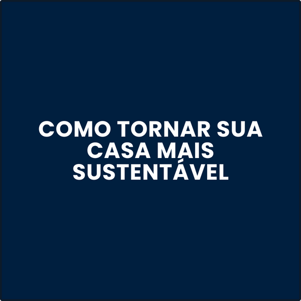 Como Tornar Sua Casa Mais Sustentável: 5 Passos Práticos