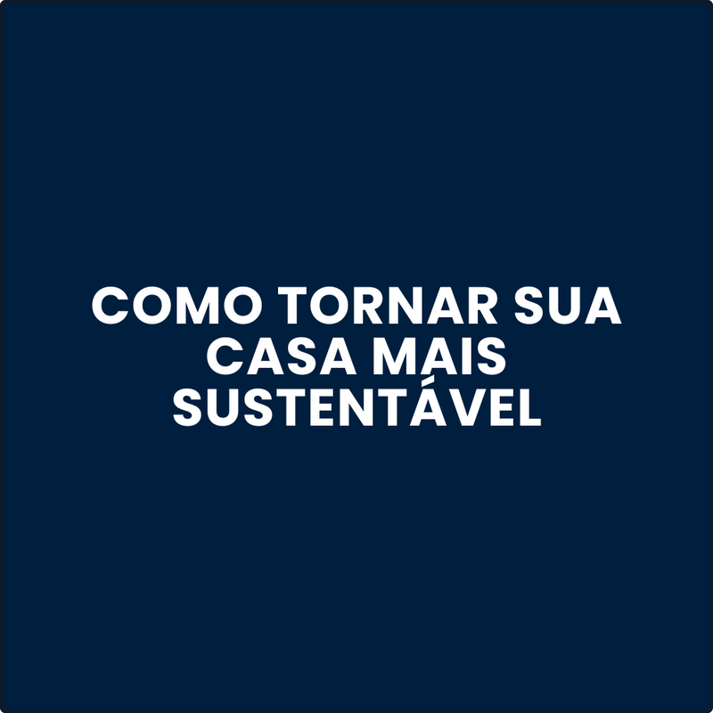 Como Tornar Sua Casa Mais Sustentável: 5 Passos Práticos