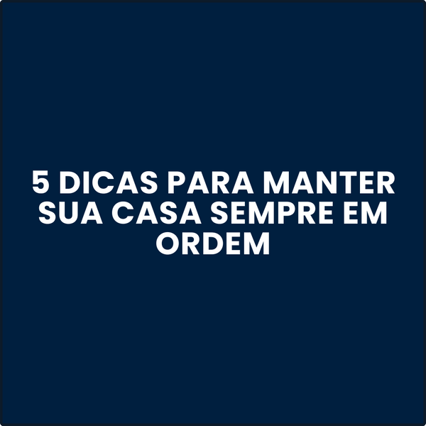 5 Dicas para Manter Sua Casa Sempre em Ordem